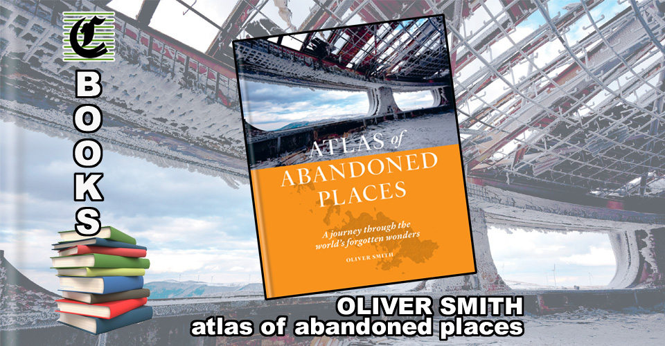 ATLAS OF ABANDONED PLACES by Oliver Smith: Forgotten But Not Gonem~ Book Review