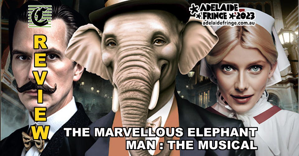 The Marvellous Elephant Man ~ The Musical: Outstanding Olde-Victorian Comedy Of Cruelty, Predjudice And Love Conquering All ~ Adelaide Fringe 2023 Review